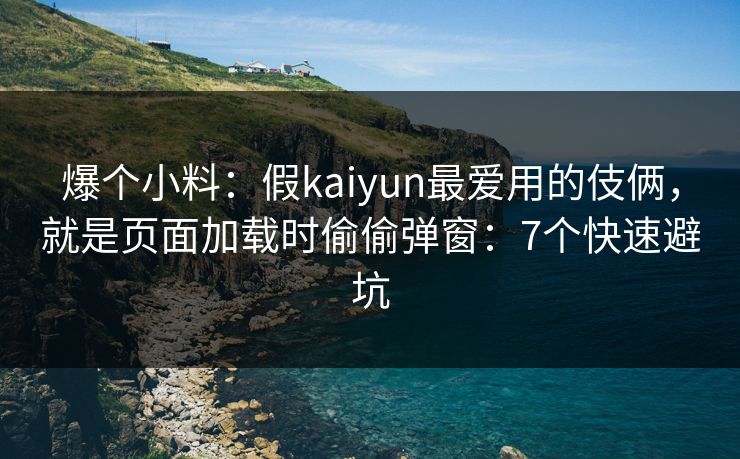 爆个小料：假kaiyun最爱用的伎俩，就是页面加载时偷偷弹窗：7个快速避坑