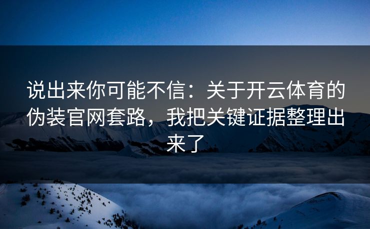 说出来你可能不信：关于开云体育的伪装官网套路，我把关键证据整理出来了