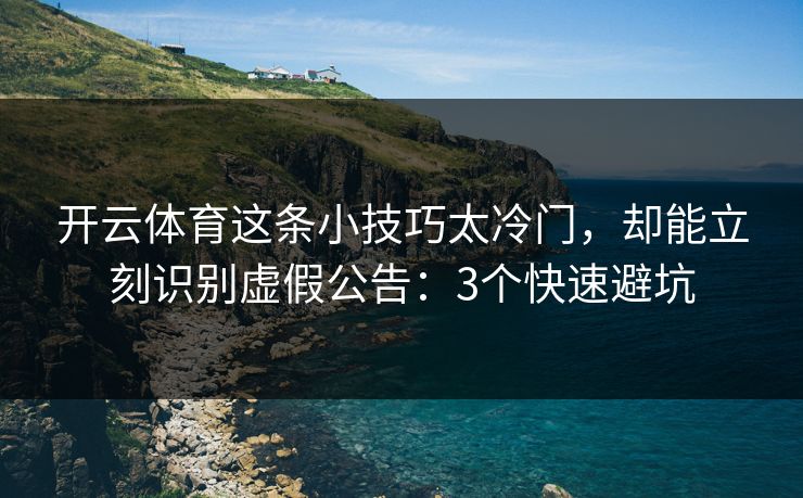 开云体育这条小技巧太冷门，却能立刻识别虚假公告：3个快速避坑