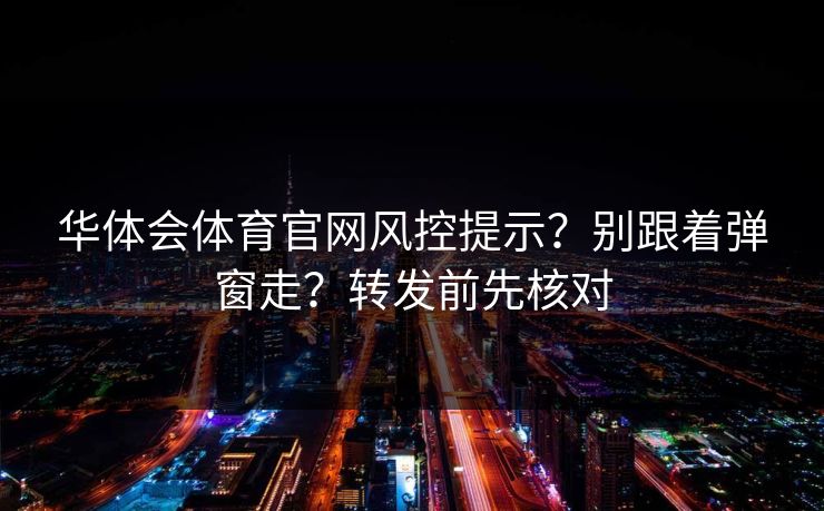 华体会体育官网风控提示？别跟着弹窗走？转发前先核对