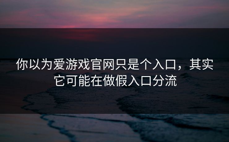 你以为爱游戏官网只是个入口，其实它可能在做假入口分流