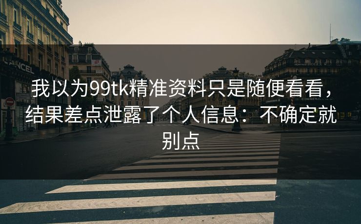 我以为99tk精准资料只是随便看看，结果差点泄露了个人信息：不确定就别点