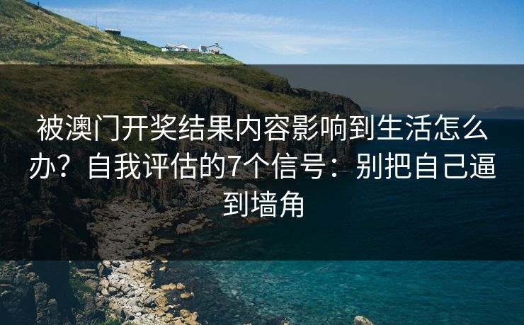 被澳门开奖结果内容影响到生活怎么办？自我评估的7个信号：别把自己逼到墙角