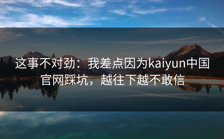 这事不对劲：我差点因为kaiyun中国官网踩坑，越往下越不敢信