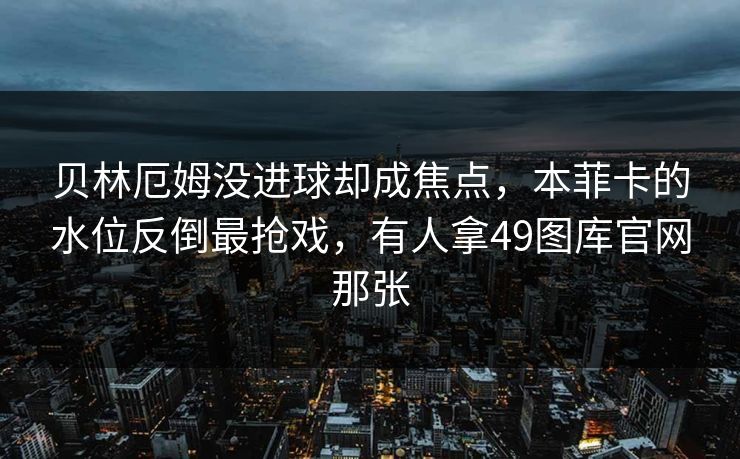 贝林厄姆没进球却成焦点，本菲卡的水位反倒最抢戏，有人拿49图库官网那张
