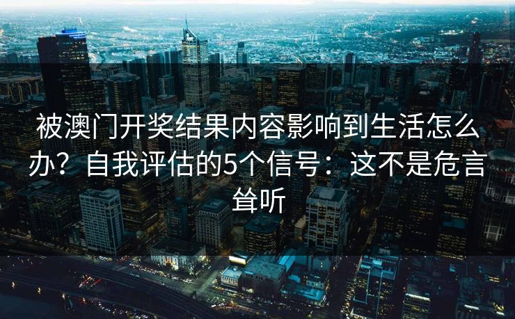 被澳门开奖结果内容影响到生活怎么办？自我评估的5个信号：这不是危言耸听